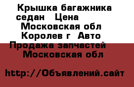 Крышка багажника седан › Цена ­ 7 000 - Московская обл., Королев г. Авто » Продажа запчастей   . Московская обл.